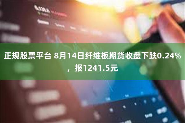 正规股票平台 8月14日纤维板期货收盘下跌0.24%，报1241.5元