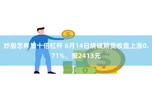 炒股怎样加十倍杠杆 8月14日烧碱期货收盘上涨0.71%，报2413元