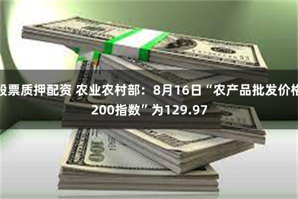 股票质押配资 农业农村部：8月16日“农产品批发价格200指数”为129.97