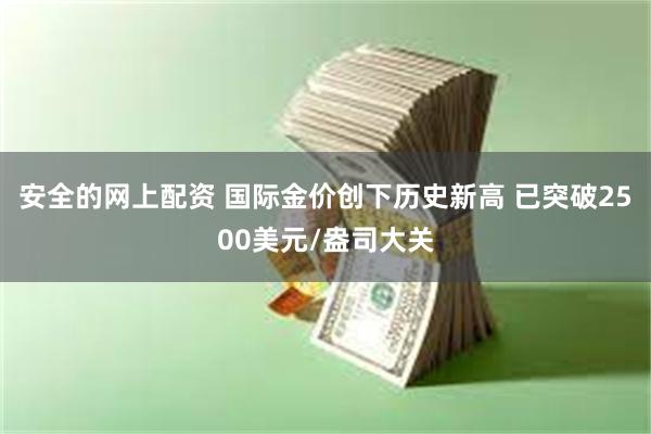 安全的网上配资 国际金价创下历史新高 已突破2500美元/盎司大关