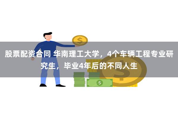 股票配资合同 华南理工大学，4个车辆工程专业研究生，毕业4年后的不同人生