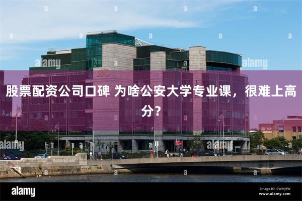 股票配资公司口碑 为啥公安大学专业课，很难上高分？