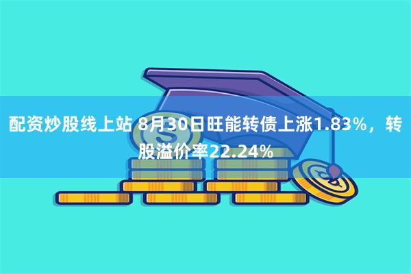 配资炒股线上站 8月30日旺能转债上涨1.83%，转股溢价率22.24%