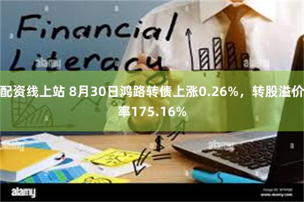 配资线上站 8月30日鸿路转债上涨0.26%，转股溢价率175.16%