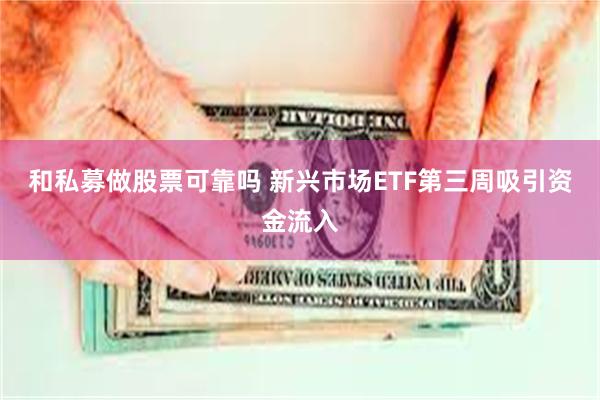 和私募做股票可靠吗 新兴市场ETF第三周吸引资金流入