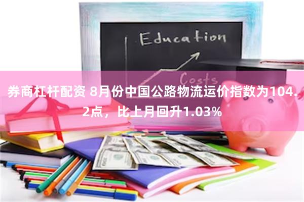 券商杠杆配资 8月份中国公路物流运价指数为104.2点，比上月回升1.03%