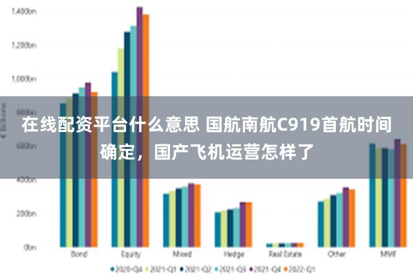 在线配资平台什么意思 国航南航C919首航时间确定，国产飞机运营怎样了