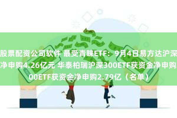 股票配资公司软件 最受青睐ETF：9月4日易方达沪深300ETF获资金净申购4.26亿元 华泰柏瑞沪深300ETF获资金净申购2.79亿（名单）