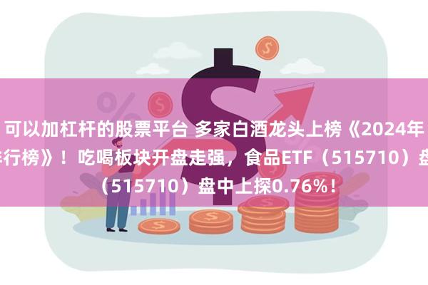 可以加杠杆的股票平台 多家白酒龙头上榜《2024年中国最佳品牌排行榜》！吃喝板块开盘走强，食品ETF（515710）盘中上探0.76%！