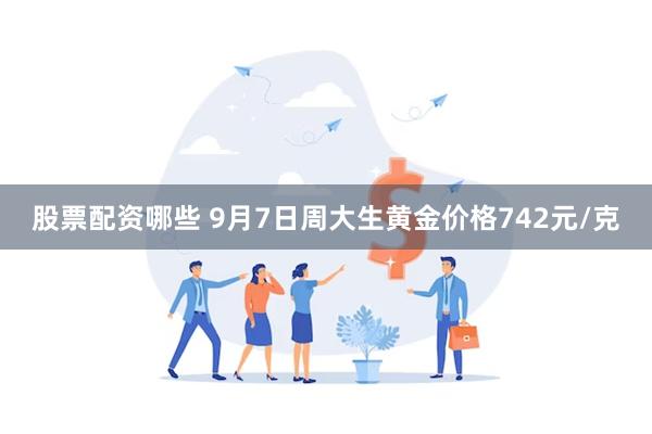 股票配资哪些 9月7日周大生黄金价格742元/克