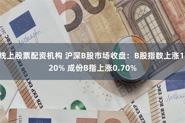 线上股票配资机构 沪深B股市场收盘：B股指数上涨1.20% 成份B指上涨0.70%