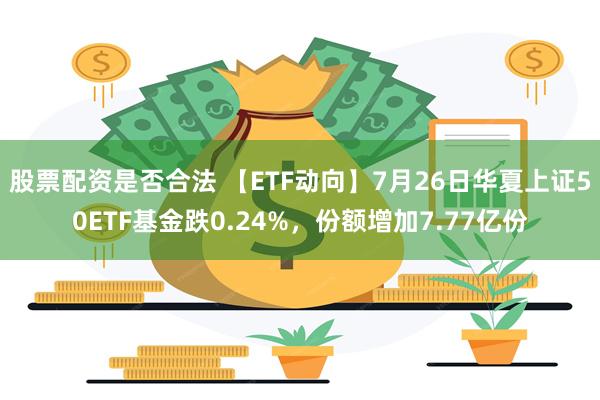 股票配资是否合法 【ETF动向】7月26日华夏上证50ETF基金跌0.24%，份额增加7.77亿份