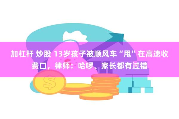 加杠杆 炒股 13岁孩子被顺风车“甩”在高速收费口，律师：哈啰、家长都有过错