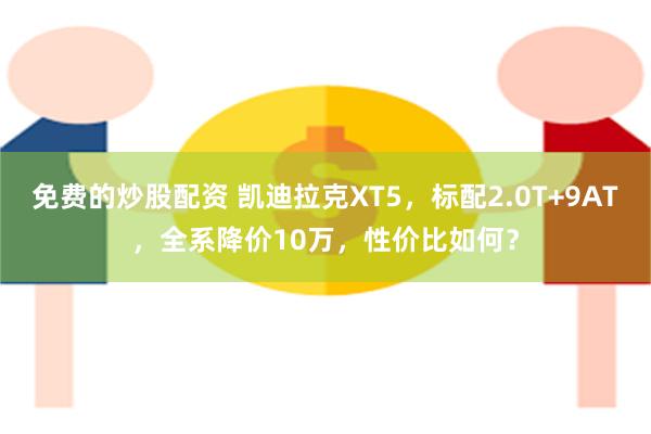 免费的炒股配资 凯迪拉克XT5，标配2.0T+9AT，全系降价10万，性价比如何？