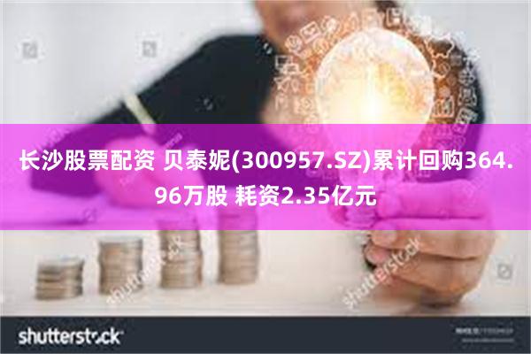 长沙股票配资 贝泰妮(300957.SZ)累计回购364.96万股 耗资2.35亿元