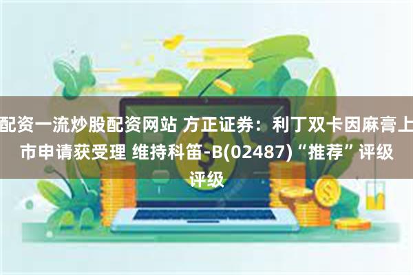 配资一流炒股配资网站 方正证券：利丁双卡因麻膏上市申请获受理 维持科笛-B(02487)“推荐”评级