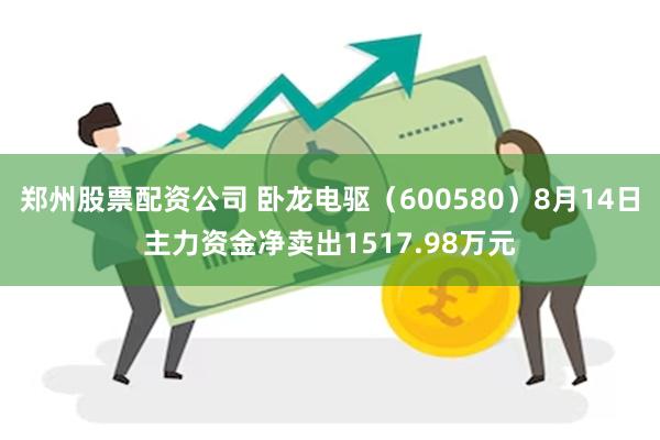 郑州股票配资公司 卧龙电驱（600580）8月14日主力资金净卖出1517.98万元