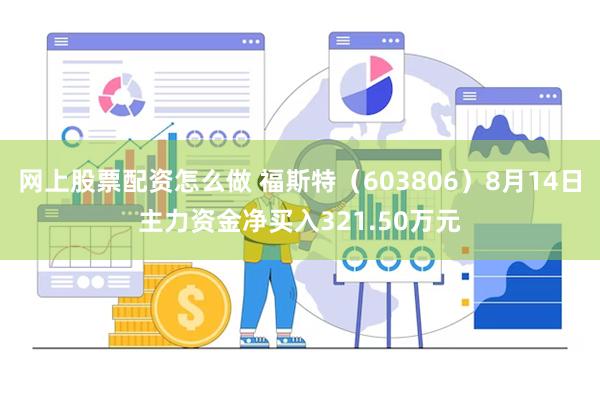 网上股票配资怎么做 福斯特（603806）8月14日主力资金净买入321.50万元