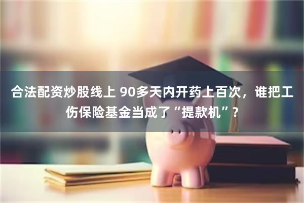 合法配资炒股线上 90多天内开药上百次，谁把工伤保险基金当成了“提款机”？