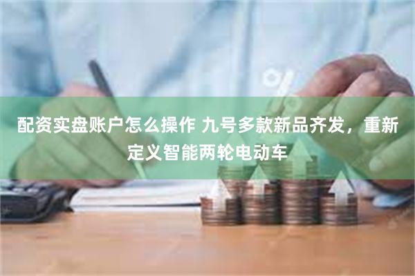 配资实盘账户怎么操作 九号多款新品齐发，重新定义智能两轮电动车