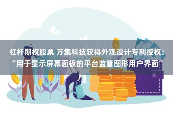 杠杆期权股票 万集科技获得外观设计专利授权：“用于显示屏幕面板的平台监管图形用户界面”