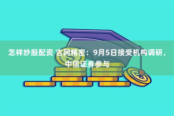 怎样炒股配资 吉冈精密：9月5日接受机构调研，中信证券参与