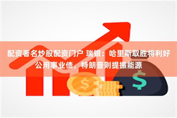 配资著名炒股配资门户 瑞银：哈里斯取胜将利好公用事业债，特朗普则提振能源