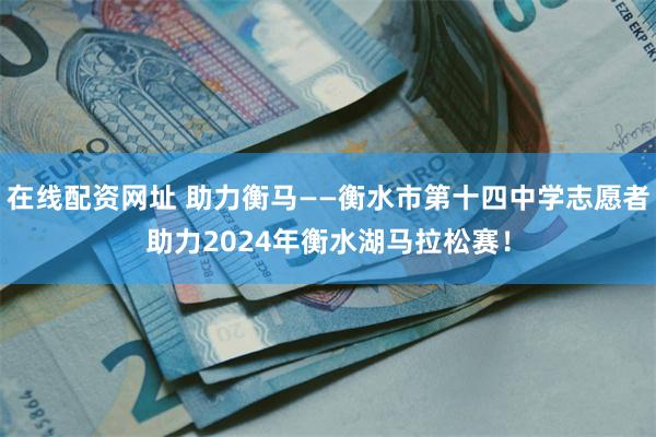 在线配资网址 助力衡马——衡水市第十四中学志愿者助力2024年衡水湖马拉松赛！