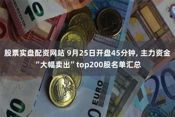 股票实盘配资网站 9月25日开盘45分钟, 主力资金“大幅卖出”top200股名单汇总