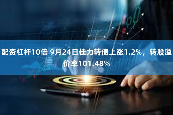 配资杠杆10倍 9月24日佳力转债上涨1.2%，转股溢价率101.48%