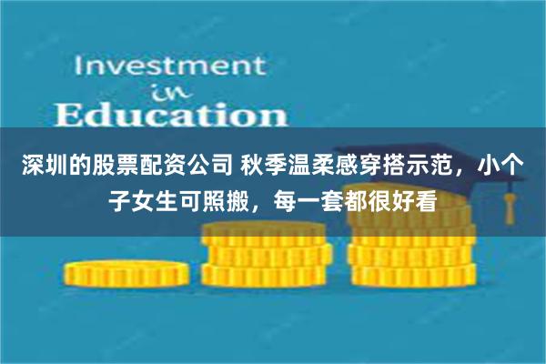 深圳的股票配资公司 秋季温柔感穿搭示范，小个子女生可照搬，每一套都很好看