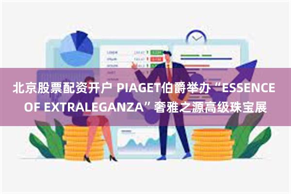 北京股票配资开户 PIAGET伯爵举办“ESSENCE OF EXTRALEGANZA”奢雅之源高级珠宝展