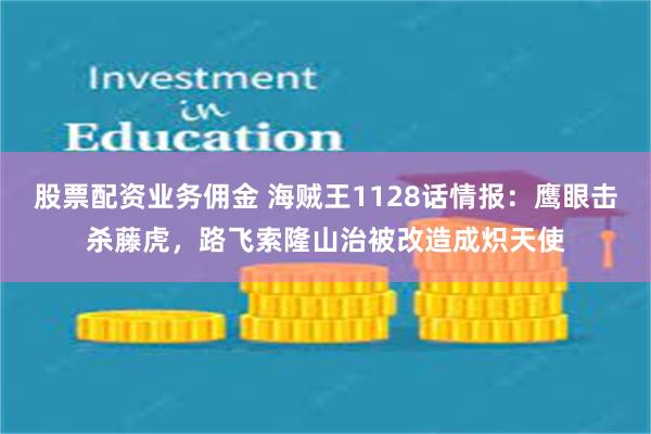 股票配资业务佣金 海贼王1128话情报：鹰眼击杀藤虎，路飞索隆山治被改造成炽天使