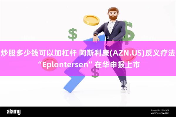 炒股多少钱可以加杠杆 阿斯利康(AZN.US)反义疗法“Eplontersen”在华申报上市