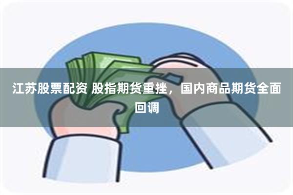 江苏股票配资 股指期货重挫，国内商品期货全面回调