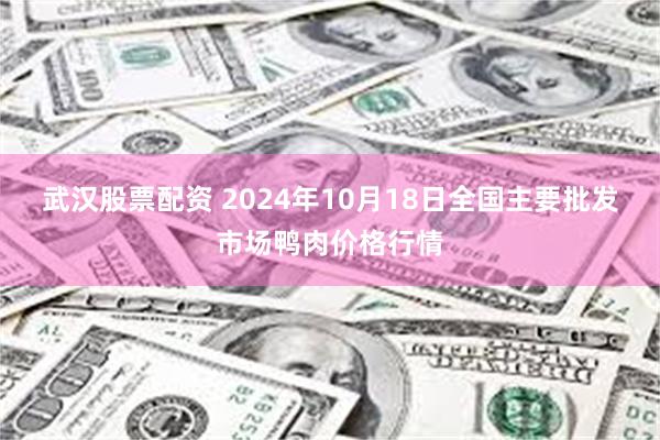 武汉股票配资 2024年10月18日全国主要批发市场鸭肉价格行情