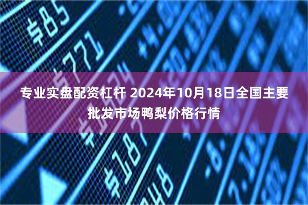 专业实盘配资杠杆 2024年10月18日全国主要批发市场鸭梨价格行情