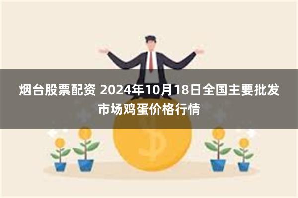 烟台股票配资 2024年10月18日全国主要批发市场鸡蛋价格行情