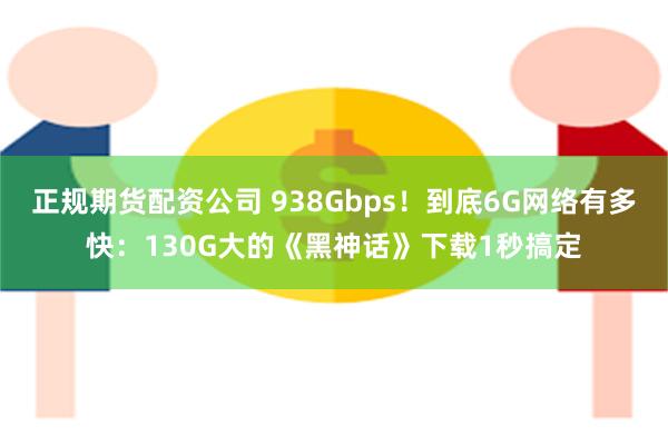 正规期货配资公司 938Gbps！到底6G网络有多快：130G大的《黑神话》下载1秒搞定