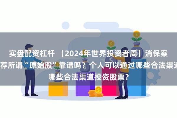 实盘配资杠杆 【2024年世界投资者周】消保案例丨有人推荐所谓“原始股”靠谱吗？个人可以通过哪些合法渠道投资股票？