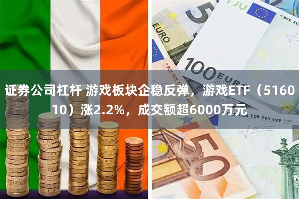 证券公司杠杆 游戏板块企稳反弹，游戏ETF（516010）涨2.2%，成交额超6000万元