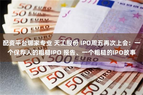 配资平台哪家专业 天工股份 IPO周五再次上会：一个保荐人的粗糙IPO 报告、一个粗糙的IPO故事