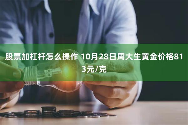 股票加杠杆怎么操作 10月28日周大生黄金价格813元/克