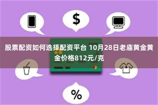 股票配资如何选择配资平台 10月28日老庙黄金黄金价格812元/克