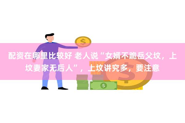 配资在哪里比较好 老人说“女婿不跪岳父坟，上坟妻家无后人”，上坟讲究多，要注意