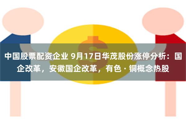 中国股票配资企业 9月17日华茂股份涨停分析：国企改革，安徽国企改革，有色 · 铜概念热股