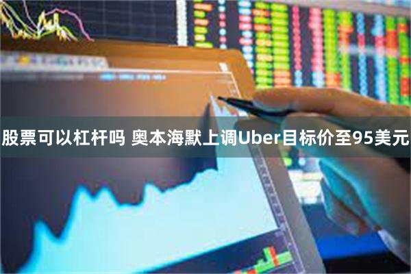 股票可以杠杆吗 奥本海默上调Uber目标价至95美元