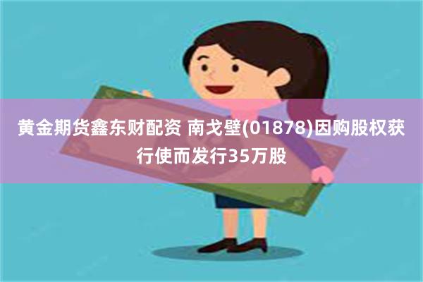 黄金期货鑫东财配资 南戈壁(01878)因购股权获行使而发行35万股