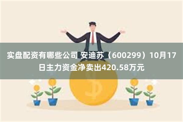 实盘配资有哪些公司 安迪苏（600299）10月17日主力资金净卖出420.58万元