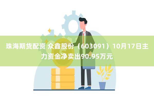 珠海期货配资 众鑫股份（603091）10月17日主力资金净卖出90.95万元